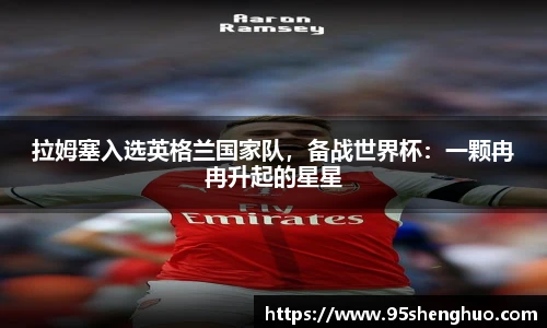 拉姆塞入选英格兰国家队，备战世界杯：一颗冉冉升起的星星