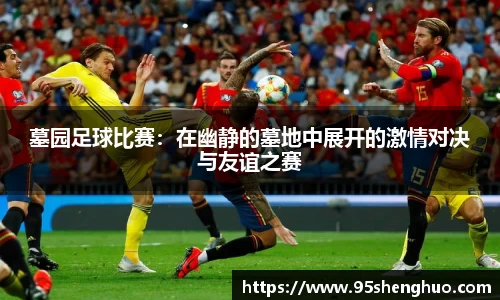 墓园足球比赛：在幽静的墓地中展开的激情对决与友谊之赛