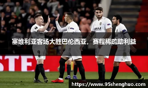 塞维利亚客场大胜巴伦西亚，赛程稀疏助利益
