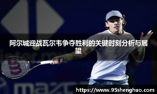 阿尔城迎战瓦尔韦争夺胜利的关键时刻分析与展望