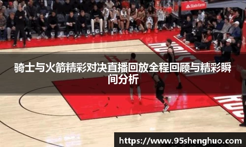 骑士与火箭精彩对决直播回放全程回顾与精彩瞬间分析